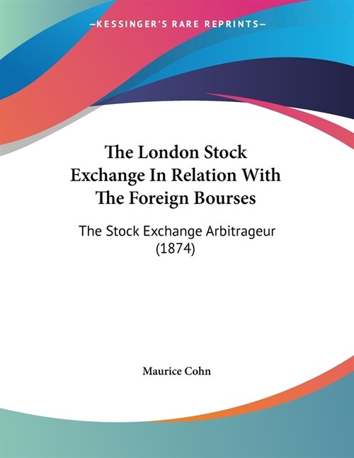 The London Stock Exchange In Relation With The Foreign Bourses: The Stock Exchange Arbitrageur (1874) (Paperback)