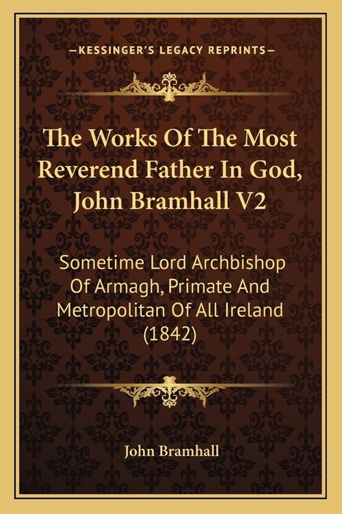 The Works Of The Most Reverend Father In God, John Bramhall V2: Sometime Lord Archbishop Of Armagh, Primate And Metropolitan Of All Ireland (1842) (Paperback)