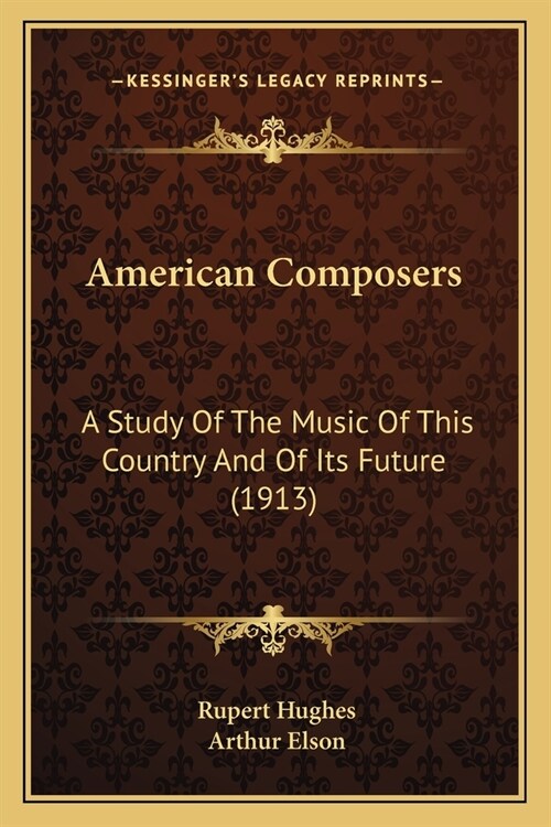 American Composers: A Study Of The Music Of This Country And Of Its Future (1913) (Paperback)