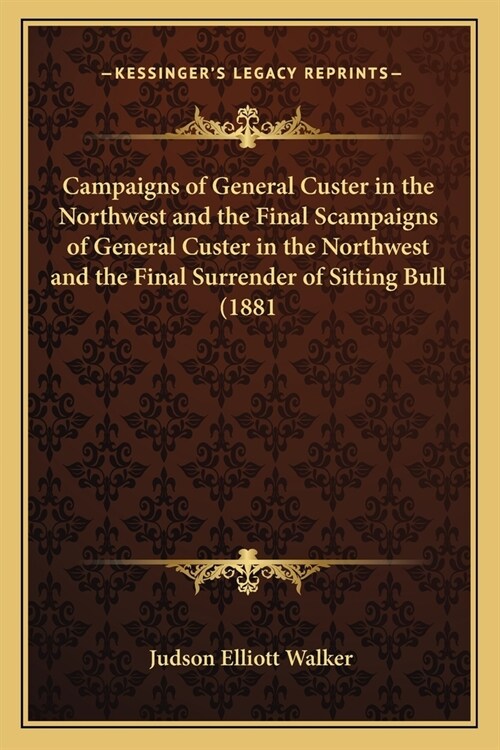 Campaigns of General Custer in the Northwest and the Final Scampaigns of General Custer in the Northwest and the Final Surrender of Sitting Bull (1881 (Paperback)