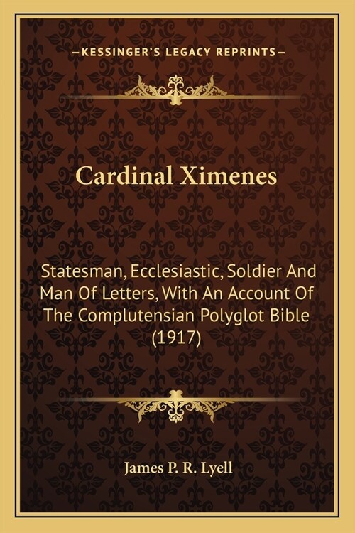 Cardinal Ximenes: Statesman, Ecclesiastic, Soldier And Man Of Letters, With An Account Of The Complutensian Polyglot Bible (1917) (Paperback)
