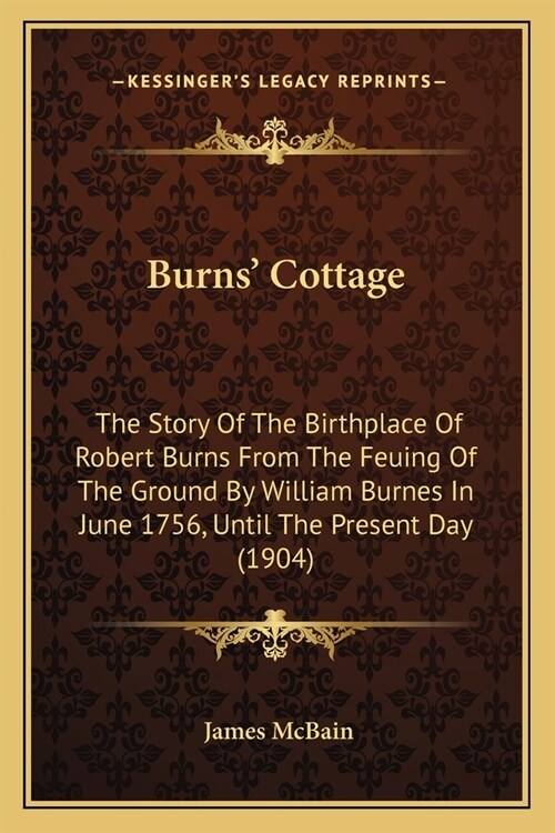 Burns Cottage: The Story Of The Birthplace Of Robert Burns From The Feuing Of The Ground By William Burnes In June 1756, Until The Pr (Paperback)