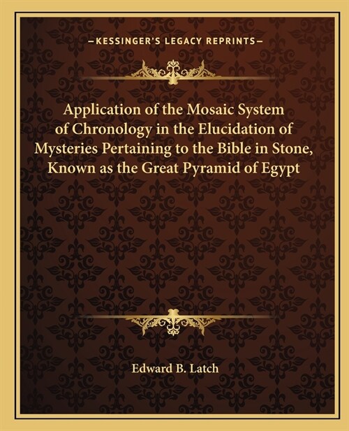 Application of the Mosaic System of Chronology in the Elucidation of Mysteries Pertaining to the Bible in Stone, Known as the Great Pyramid of Egypt (Paperback)