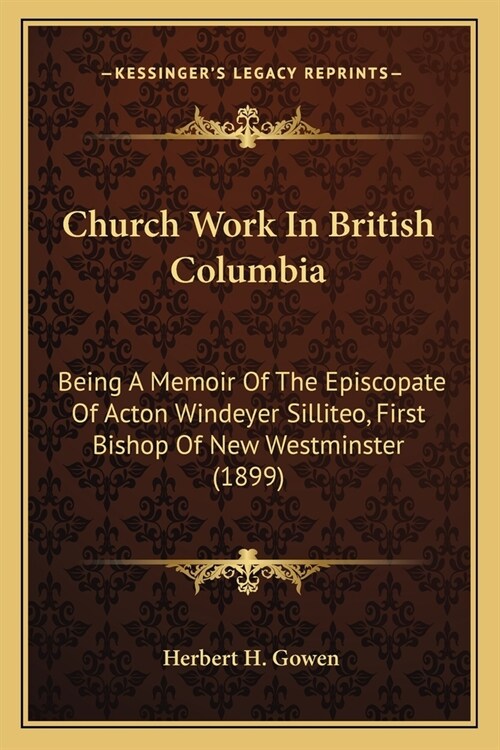 Church Work In British Columbia: Being A Memoir Of The Episcopate Of Acton Windeyer Silliteo, First Bishop Of New Westminster (1899) (Paperback)