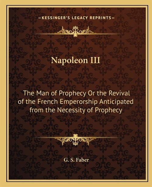 Napoleon III: The Man of Prophecy Or the Revival of the French Emperorship Anticipated from the Necessity of Prophecy (Paperback)