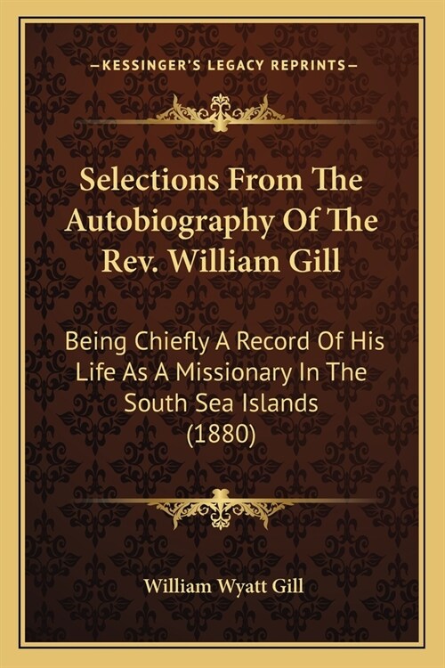Selections From The Autobiography Of The Rev. William Gill: Being Chiefly A Record Of His Life As A Missionary In The South Sea Islands (1880) (Paperback)
