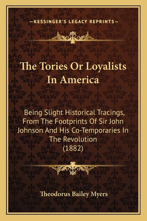 The Tories Or Loyalists In America: Being Slight Historical Tracings, From The Footprints Of Sir John Johnson And His Co-Temporaries In The Revolution (Paperback)