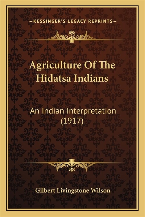 Agriculture Of The Hidatsa Indians: An Indian Interpretation (1917) (Paperback)