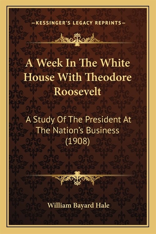 A Week In The White House With Theodore Roosevelt: A Study Of The President At The Nations Business (1908) (Paperback)