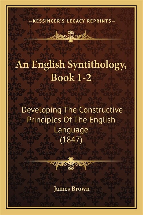 An English Syntithology, Book 1-2: Developing The Constructive Principles Of The English Language (1847) (Paperback)