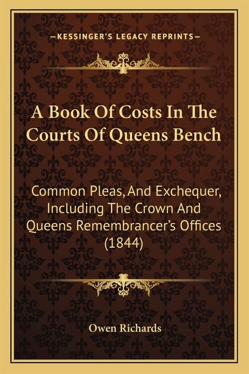 A Book Of Costs In The Courts Of Queens Bench: Common Pleas, And Exchequer, Including The Crown And Queens Remembrancers Offices (1844) (Paperback)