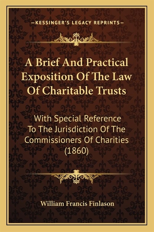 A Brief And Practical Exposition Of The Law Of Charitable Trusts: With Special Reference To The Jurisdiction Of The Commissioners Of Charities (1860) (Paperback)