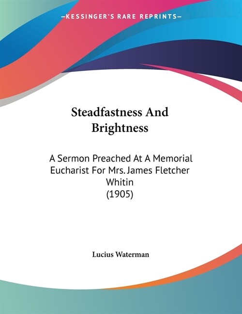 Steadfastness And Brightness: A Sermon Preached At A Memorial Eucharist For Mrs. James Fletcher Whitin (1905) (Paperback)