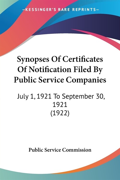 Synopses Of Certificates Of Notification Filed By Public Service Companies: July 1, 1921 To September 30, 1921 (1922) (Paperback)