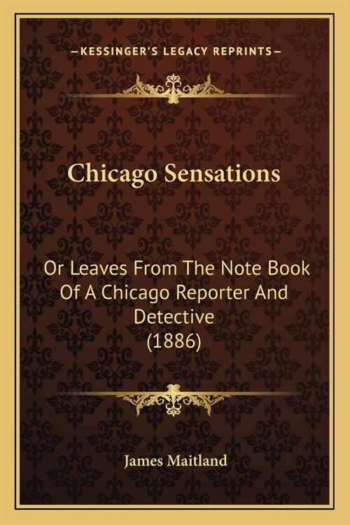 Chicago Sensations: Or Leaves From The Note Book Of A Chicago Reporter And Detective (1886) (Paperback)