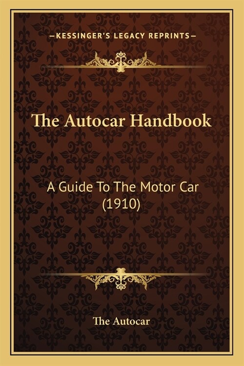 The Autocar Handbook: A Guide To The Motor Car (1910) (Paperback)