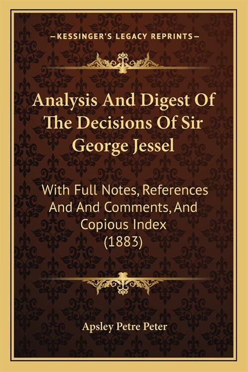 Analysis And Digest Of The Decisions Of Sir George Jessel: With Full Notes, References And And Comments, And Copious Index (1883) (Paperback)