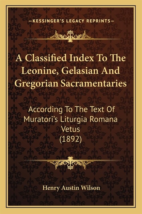 A Classified Index To The Leonine, Gelasian And Gregorian Sacramentaries: According To The Text Of Muratoris Liturgia Romana Vetus (1892) (Paperback)