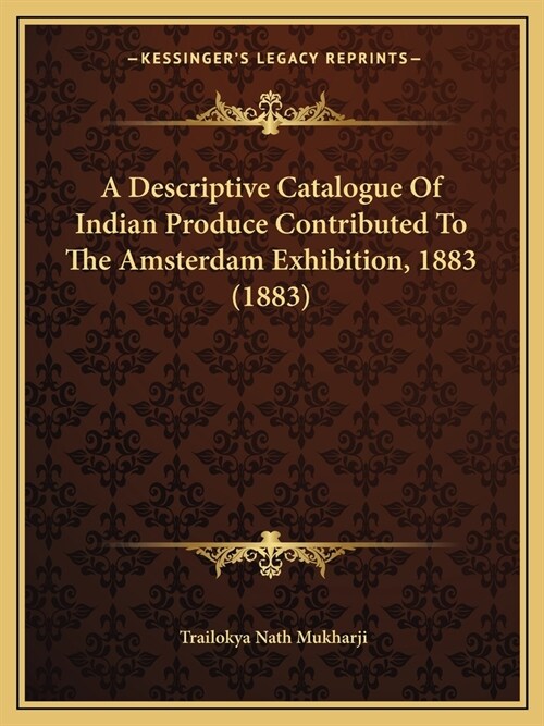 A Descriptive Catalogue Of Indian Produce Contributed To The Amsterdam Exhibition, 1883 (1883) (Paperback)