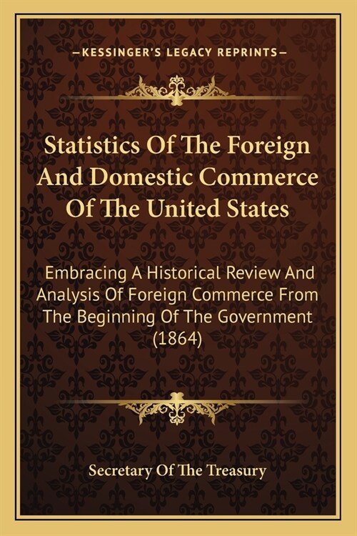 Statistics Of The Foreign And Domestic Commerce Of The United States: Embracing A Historical Review And Analysis Of Foreign Commerce From The Beginnin (Paperback)