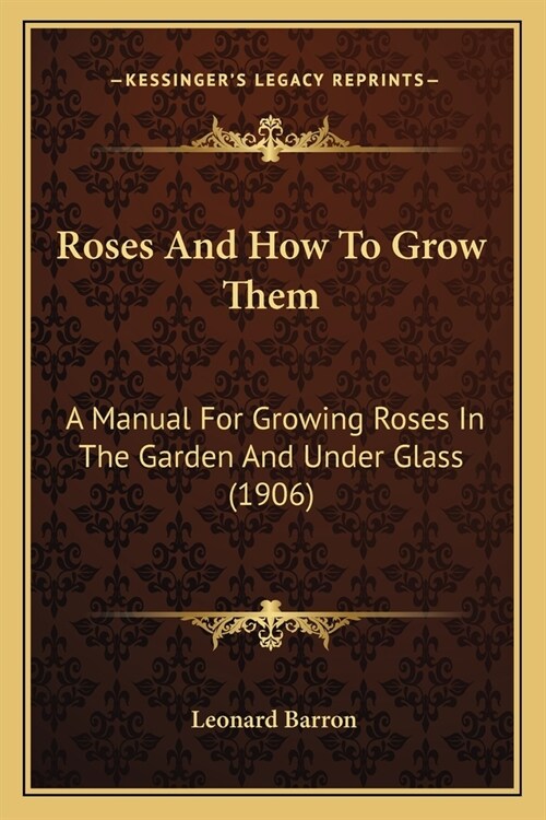 Roses And How To Grow Them: A Manual For Growing Roses In The Garden And Under Glass (1906) (Paperback)