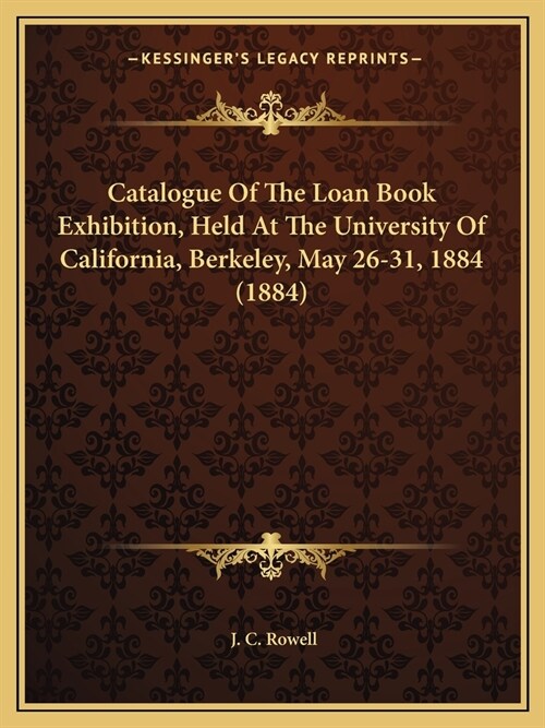 Catalogue Of The Loan Book Exhibition, Held At The University Of California, Berkeley, May 26-31, 1884 (1884) (Paperback)