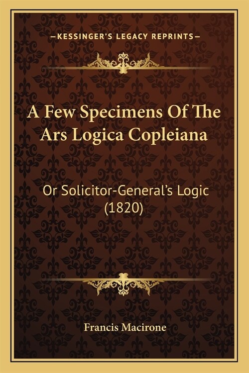 A Few Specimens Of The Ars Logica Copleiana: Or Solicitor-Generals Logic (1820) (Paperback)