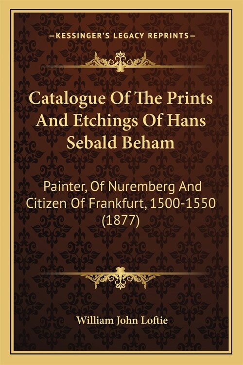 Catalogue Of The Prints And Etchings Of Hans Sebald Beham: Painter, Of Nuremberg And Citizen Of Frankfurt, 1500-1550 (1877) (Paperback)