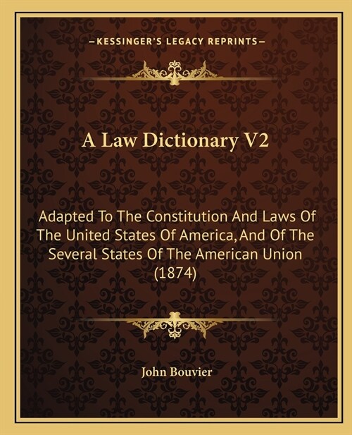 A Law Dictionary V2: Adapted To The Constitution And Laws Of The United States Of America, And Of The Several States Of The American Union (Paperback)