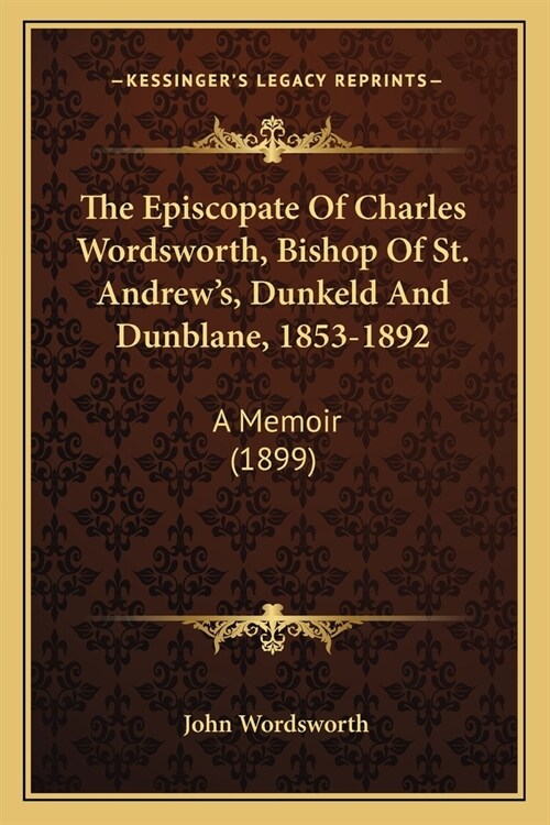 The Episcopate Of Charles Wordsworth, Bishop Of St. Andrews, Dunkeld And Dunblane, 1853-1892: A Memoir (1899) (Paperback)