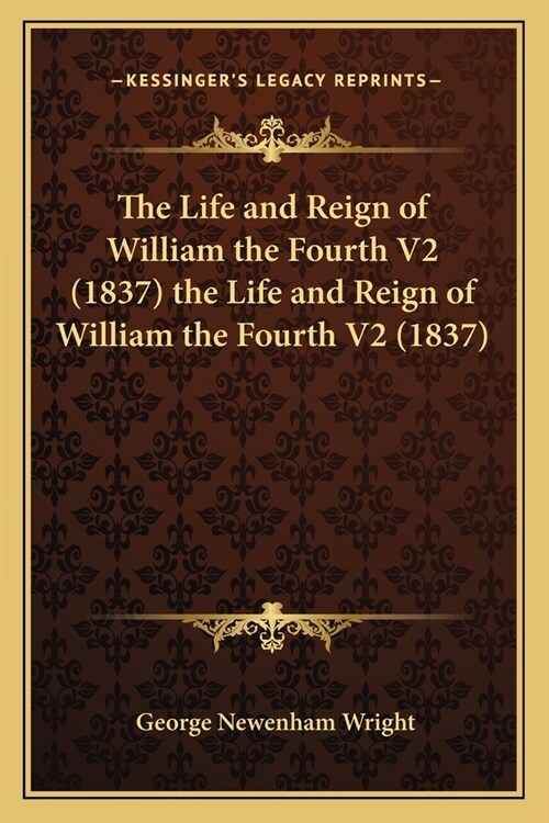 The Life and Reign of William the Fourth V2 (1837) the Life and Reign of William the Fourth V2 (1837) (Paperback)