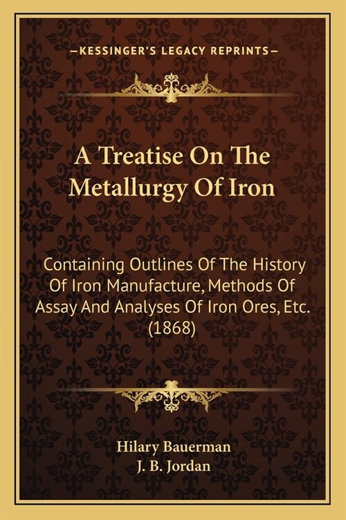 A Treatise On The Metallurgy Of Iron: Containing Outlines Of The History Of Iron Manufacture, Methods Of Assay And Analyses Of Iron Ores, Etc. (1868) (Paperback)