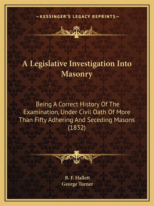 A Legislative Investigation Into Masonry: Being A Correct History Of The Examination, Under Civil Oath Of More Than Fifty Adhering And Seceding Masons (Paperback)