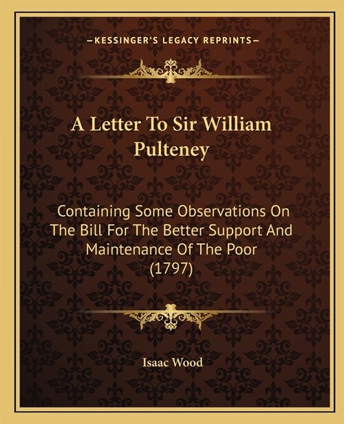 A Letter To Sir William Pulteney: Containing Some Observations On The Bill For The Better Support And Maintenance Of The Poor (1797) (Paperback)