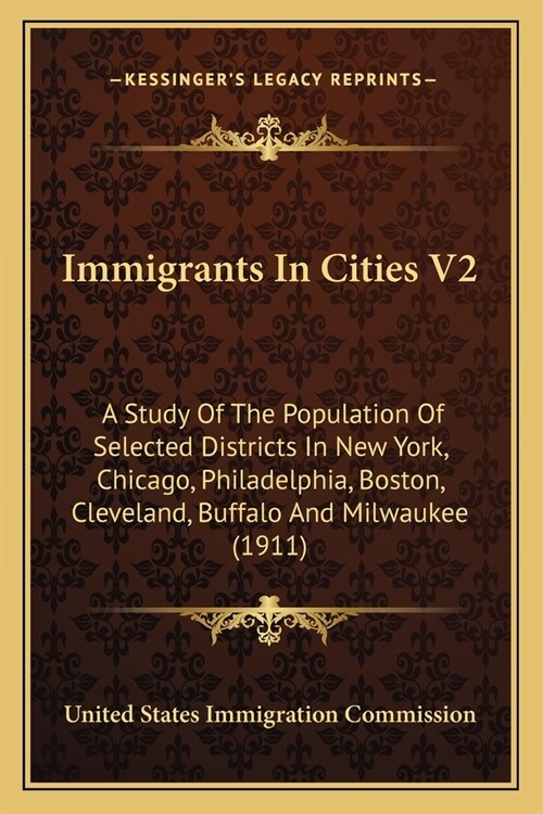 Immigrants In Cities V2: A Study Of The Population Of Selected Districts In New York, Chicago, Philadelphia, Boston, Cleveland, Buffalo And Mil (Paperback)