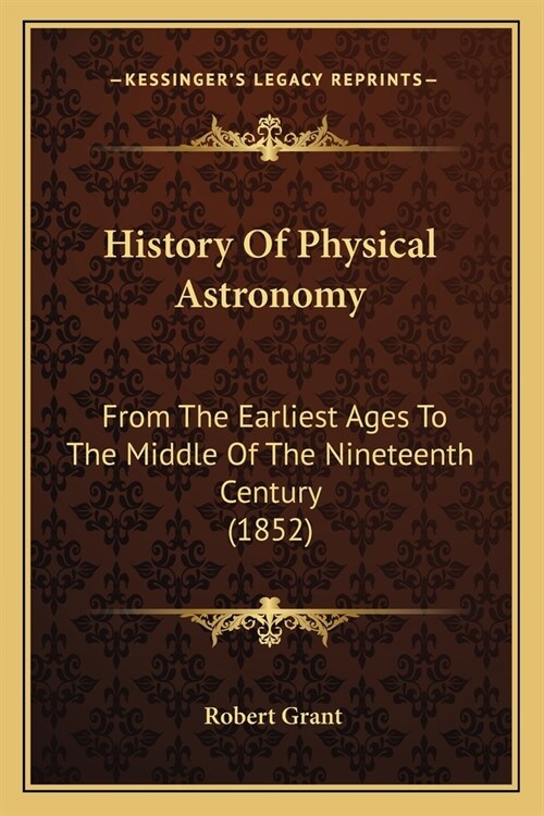 History Of Physical Astronomy: From The Earliest Ages To The Middle Of The Nineteenth Century (1852) (Paperback)