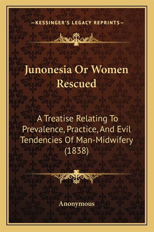 Junonesia Or Women Rescued: A Treatise Relating To Prevalence, Practice, And Evil Tendencies Of Man-Midwifery (1838) (Paperback)