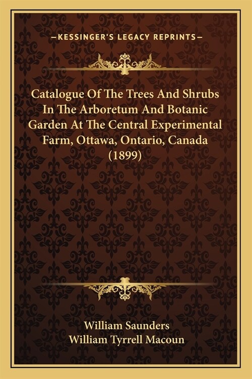 Catalogue Of The Trees And Shrubs In The Arboretum And Botanic Garden At The Central Experimental Farm, Ottawa, Ontario, Canada (1899) (Paperback)