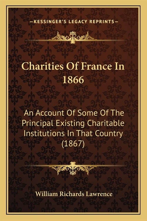 Charities Of France In 1866: An Account Of Some Of The Principal Existing Charitable Institutions In That Country (1867) (Paperback)