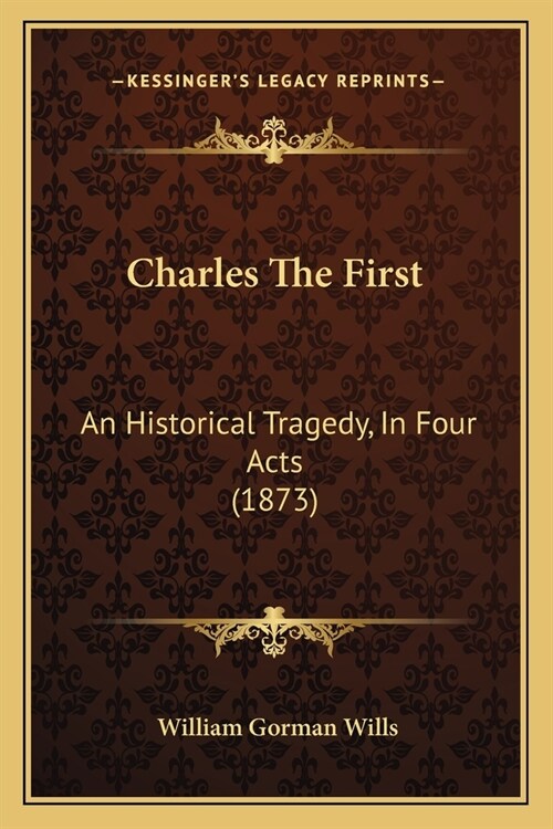 Charles The First: An Historical Tragedy, In Four Acts (1873) (Paperback)