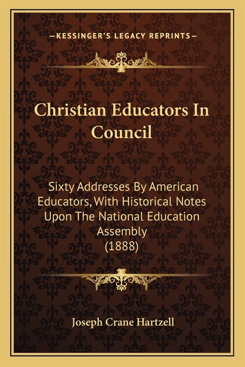 Christian Educators In Council: Sixty Addresses By American Educators, With Historical Notes Upon The National Education Assembly (1888) (Paperback)