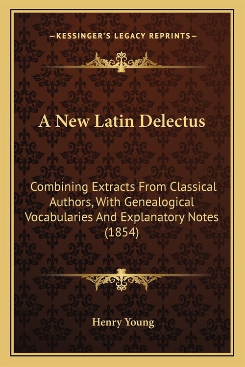 A New Latin Delectus: Combining Extracts From Classical Authors, With Genealogical Vocabularies And Explanatory Notes (1854) (Paperback)