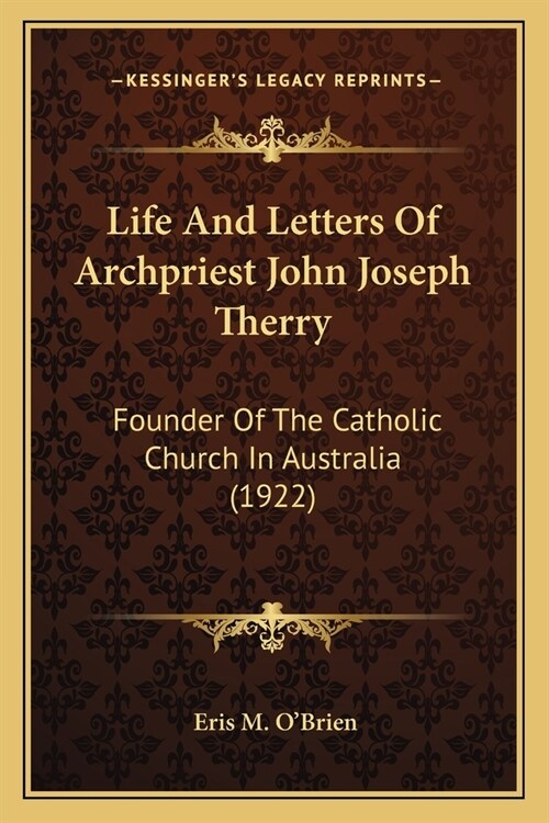 Life And Letters Of Archpriest John Joseph Therry: Founder Of The Catholic Church In Australia (1922) (Paperback)