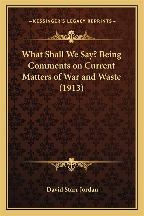 What Shall We Say? Being Comments on Current Matters of War and Waste (1913) (Paperback)