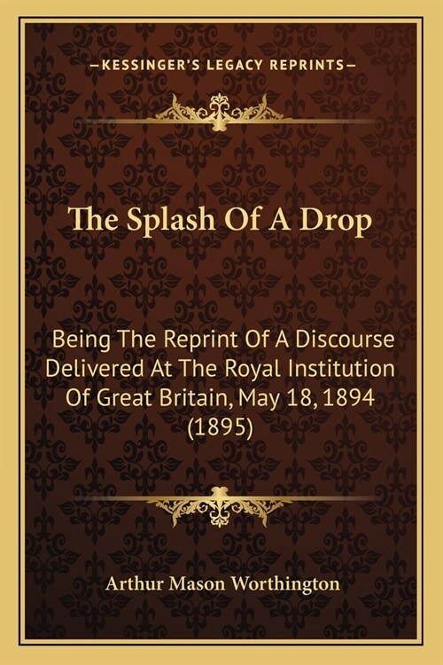 The Splash Of A Drop: Being The Reprint Of A Discourse Delivered At The Royal Institution Of Great Britain, May 18, 1894 (1895) (Paperback)