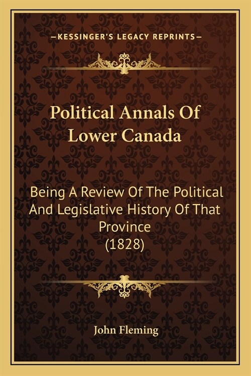 Political Annals Of Lower Canada: Being A Review Of The Political And Legislative History Of That Province (1828) (Paperback)