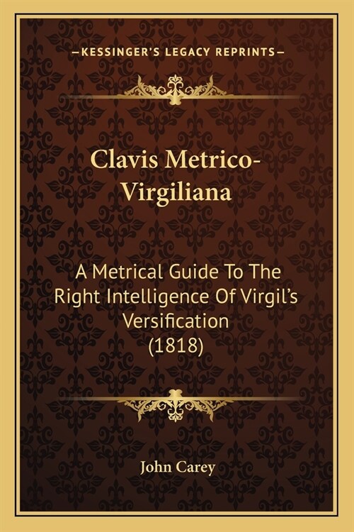 Clavis Metrico-Virgiliana: A Metrical Guide To The Right Intelligence Of Virgils Versification (1818) (Paperback)