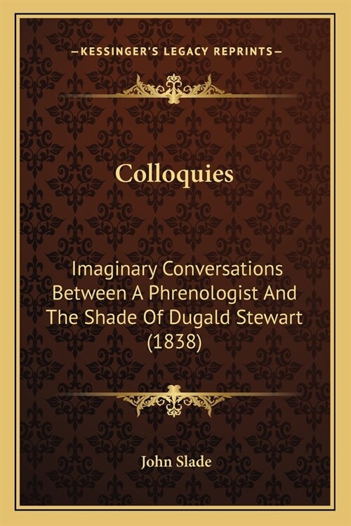 Colloquies: Imaginary Conversations Between A Phrenologist And The Shade Of Dugald Stewart (1838) (Paperback)