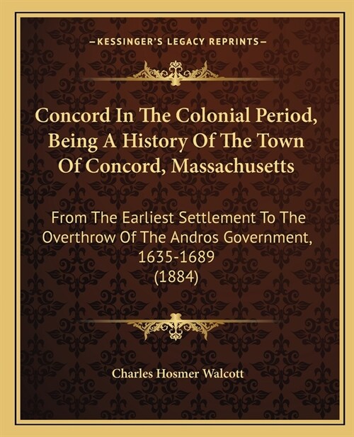 Concord In The Colonial Period, Being A History Of The Town Of Concord, Massachusetts: From The Earliest Settlement To The Overthrow Of The Andros Gov (Paperback)