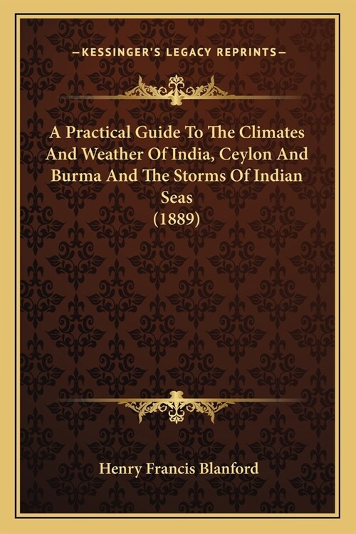 A Practical Guide To The Climates And Weather Of India, Ceylon And Burma And The Storms Of Indian Seas (1889) (Paperback)